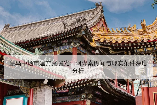 皇马中场重建方案曝光：阿隆索传闻与现实条件深度分析