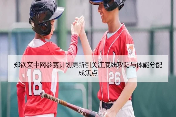 郑钦文中网参赛计划更新引关注底线攻防与体能分配成焦点