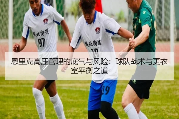 恩里克高压管理的底气与风险：球队战术与更衣室平衡之道